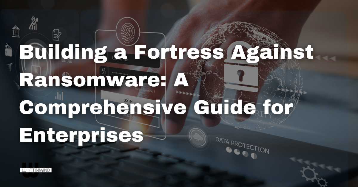 Building a Fortress Against Ransomware A Comprehensive Guide for Enterprises