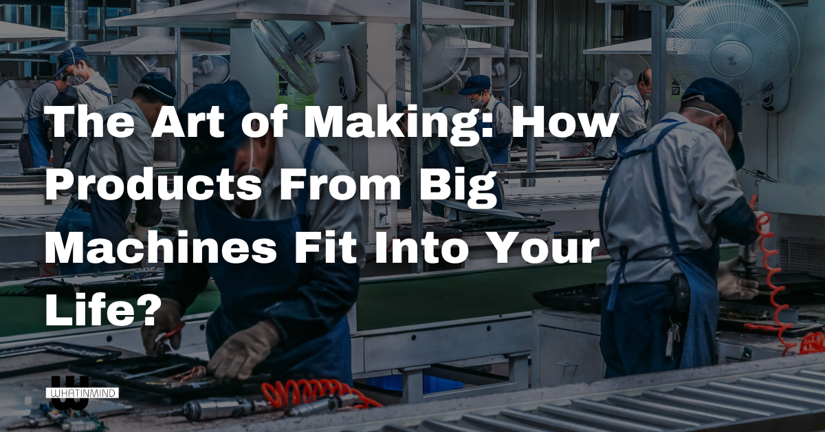 The Art of Making How Products From Big Machines Fit Into Your Life